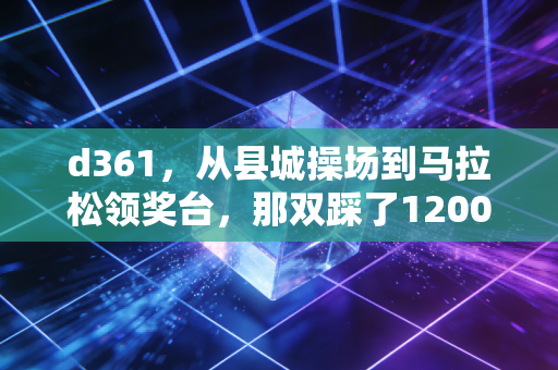 d361,从县城操场到马拉松领奖台,那双踩了1200公里的跑鞋藏着普通人的运动信仰 d361,从县城操场到马拉松领奖台,那双踩了1200公里的跑鞋藏着普通人的运动信仰