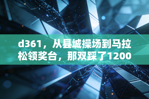 d361,从县城操场到马拉松领奖台,那双踩了1200公里的跑鞋藏着普通人的运动信仰 d361,从县城操场到马拉松领奖台,那双踩了1200公里的跑鞋藏着普通人的运动信仰