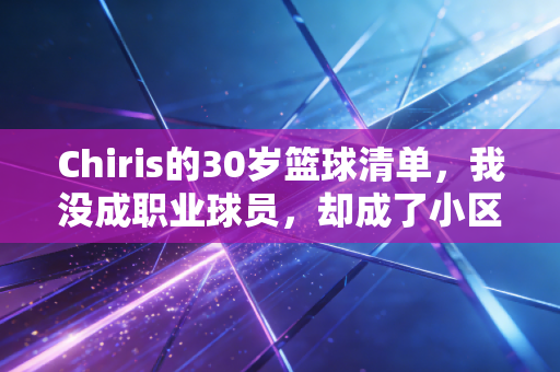 Chiris的30岁篮球清单,我没成职业球员,却成了小区球局的MVP Chiris的30岁篮球清单,我没成职业球员,却成了小区球局的MVP