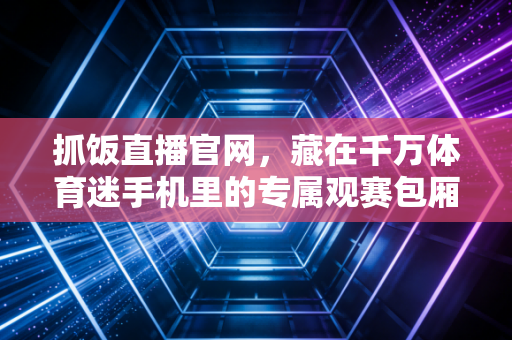 抓饭直播官网,藏在千万体育迷手机里的专属观赛包厢 抓饭直播官网,藏在千万体育迷手机里的专属观赛包厢