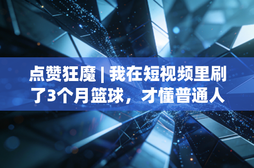 点赞狂魔 | 我在短视频里刷了3个月篮球，才懂普通人的体育热爱根本不需要专业门槛
