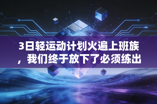 3日轻运动计划火遍上班族，我们终于放下了必须练出马甲线的焦虑