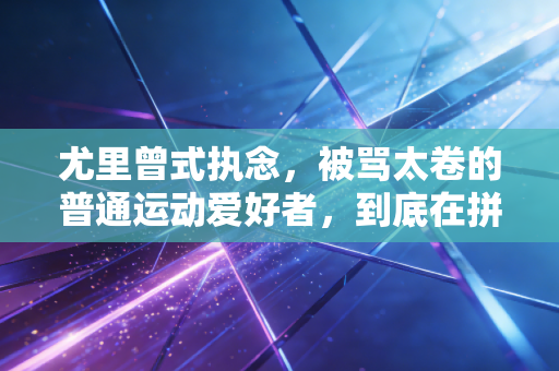 尤里曾式执念,被骂太卷的普通运动爱好者,到底在拼什么 尤里曾式执念,被骂太卷的普通运动爱好者,到底在拼什么