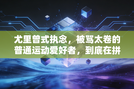 尤里曾式执念，被骂太卷的普通运动爱好者，到底在拼什么