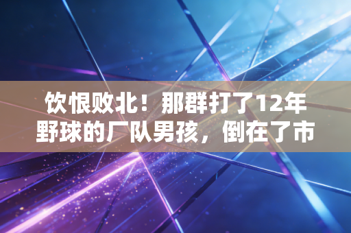 饮恨败北!那群打了12年野球的厂队男孩,倒在了市联赛决赛最后3秒 饮恨败北!那群打了12年野球的厂队男孩,倒在了市联赛决赛最后3秒