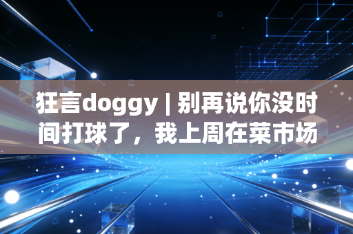 狂言doggy | 别再说你没时间打球了,我上周在菜市场碰到的卖菜大叔,刚拿了街道联赛MVP 狂言doggy | 别再说你没时间打球了,我上周在菜市场碰到的卖菜大叔,刚拿了街道联赛MVP