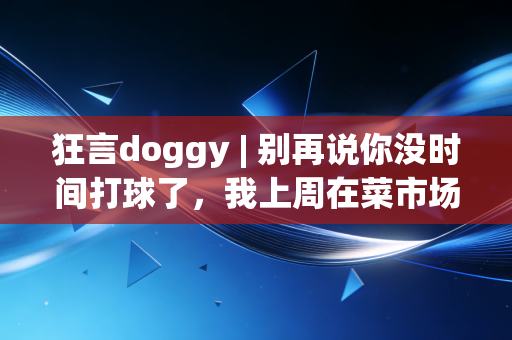 狂言doggy | 别再说你没时间打球了，我上周在菜市场碰到的卖菜大叔，刚拿了街道联赛MVP