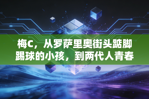 梅C,从罗萨里奥街头踮脚踢球的小孩,到两代人青春里共有的信仰 梅C,从罗萨里奥街头踮脚踢球的小孩,到两代人青春里共有的信仰