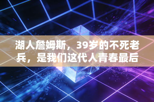湖人詹姆斯,39岁的不死老兵,是我们这代人青春最后的守灯人 湖人詹姆斯,39岁的不死老兵,是我们这代人青春最后的守灯人