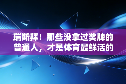 瑞斯拜!那些没拿过奖牌的普通人,才是体育最鲜活的注脚 瑞斯拜!那些没拿过奖牌的普通人,才是体育最鲜活的注脚