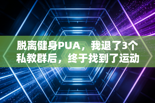 脱离健身PUA,我退了3个私教群后,终于找到了运动的爽点 脱离健身PUA,我退了3个私教群后,终于找到了运动的爽点