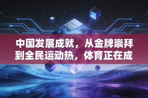 中国发展成就,从金牌崇拜到全民运动热,体育正在成为普通人的生活刚需 中国发展成就,从金牌崇拜到全民运动热,体育正在成为普通人的生活刚需