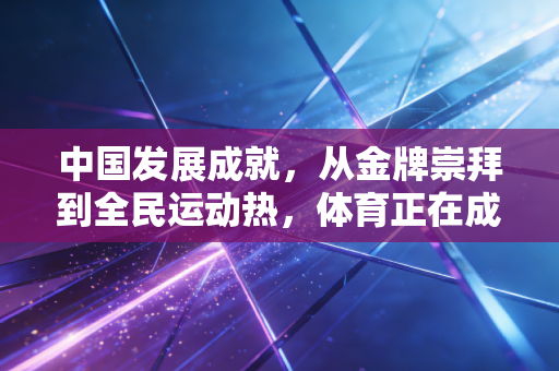 中国发展成就,从金牌崇拜到全民运动热,体育正在成为普通人的生活刚需 中国发展成就,从金牌崇拜到全民运动热,体育正在成为普通人的生活刚需