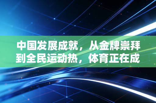 中国发展成就，从金牌崇拜到全民运动热，体育正在成为普通人的生活刚需