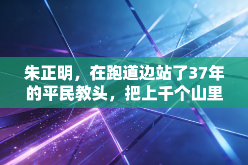朱正明，在跑道边站了37年的平民教头，把上千个山里娃送进体育的光里