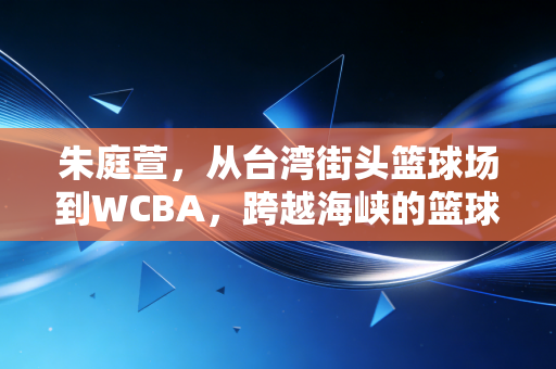 朱庭萱,从台湾街头篮球场到WCBA,跨越海峡的篮球梦永远滚烫 朱庭萱,从台湾街头篮球场到WCBA,跨越海峡的篮球梦永远滚烫