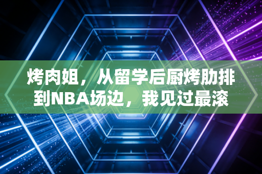 烤肉姐，从留学后厨烤肋排到NBA场边，我见过最滚烫的热爱从来都在赛场外