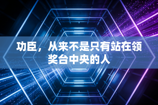 功臣,从来不是只有站在领奖台中央的人 功臣,从来不是只有站在领奖台中央的人