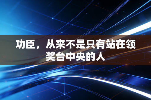 功臣,从来不是只有站在领奖台中央的人 功臣,从来不是只有站在领奖台中央的人