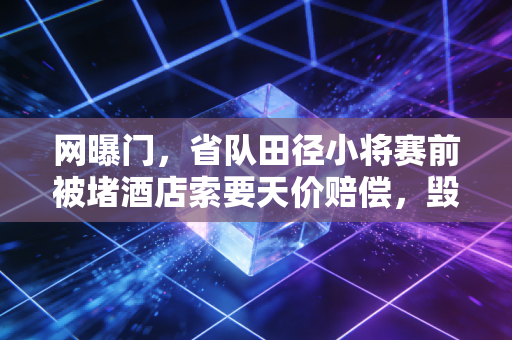 网曝门,省队田径小将赛前被堵酒店索要天价赔偿,毁掉的不只是一个19岁少年的职业生涯 网曝门,省队田径小将赛前被堵酒店索要天价赔偿,毁掉的不只是一个19岁少年的职业生涯