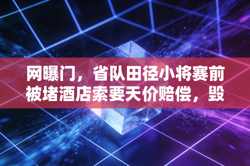 网曝门，省队田径小将赛前被堵酒店索要天价赔偿，毁掉的不只是一个19岁少年的职业生涯