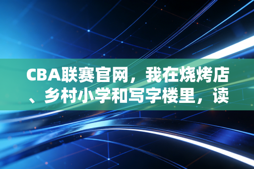 CBA联赛官网,我在烧烤店、乡村小学和写字楼里,读懂了它藏了28年的热爱密码 CBA联赛官网,我在烧烤店、乡村小学和写字楼里,读懂了它藏了28年的热爱密码