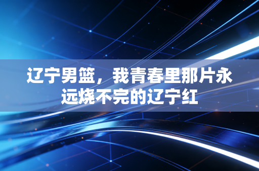 辽宁男篮，我青春里那片永远烧不完的辽宁红