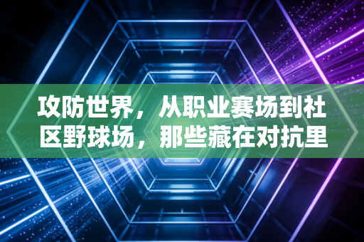 攻防世界,从职业赛场到社区野球场,那些藏在对抗里的人生哲学 攻防世界,从职业赛场到社区野球场,那些藏在对抗里的人生哲学
