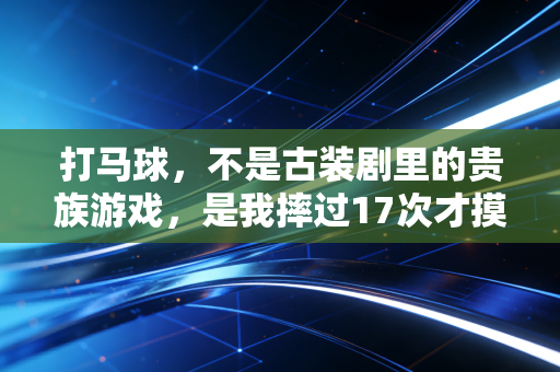 打马球,不是古装剧里的贵族游戏,是我摔过17次才摸到门道的马上篮球 打马球,不是古装剧里的贵族游戏,是我摔过17次才摸到门道的马上篮球