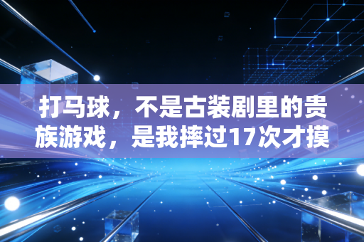 打马球,不是古装剧里的贵族游戏,是我摔过17次才摸到门道的马上篮球 打马球,不是古装剧里的贵族游戏,是我摔过17次才摸到门道的马上篮球