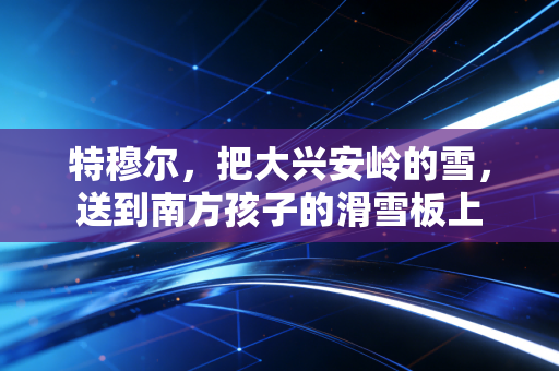 特穆尔，把大兴安岭的雪，送到南方孩子的滑雪板上