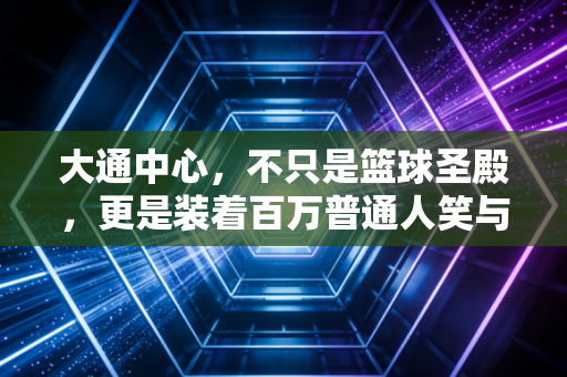 大通中心，不只是篮球圣殿，更是装着百万普通人笑与泪的青春容器