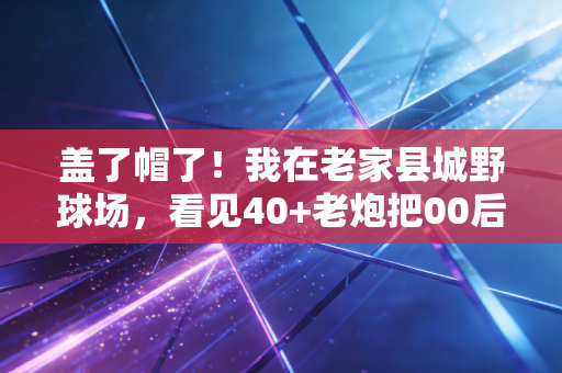 盖了帽了!我在老家县城野球场,看见40+老炮把00后校队赢了 盖了帽了!我在老家县城野球场,看见40+老炮把00后校队赢了