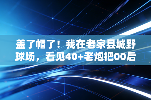 盖了帽了！我在老家县城野球场，看见40+老炮把00后校队赢了