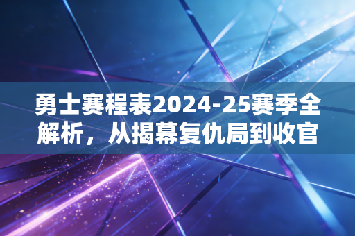 勇士赛程表2024-25赛季全解析，从揭幕复仇局到收官卡位战，金州老男孩的热血闯关路