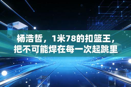 杨浩哲,1米78的扣篮王,把不可能焊在每一次起跳里 杨浩哲,1米78的扣篮王,把不可能焊在每一次起跳里