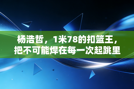 杨浩哲，1米78的扣篮王，把不可能焊在每一次起跳里