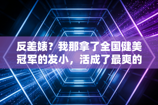 反差婊？我那拿了全国健美冠军的发小，活成了最爽的样子