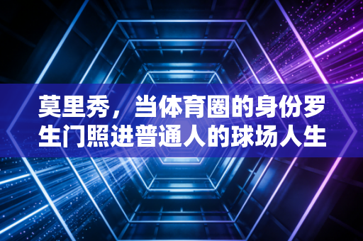 莫里秀，当体育圈的身份罗生门照进普通人的球场人生