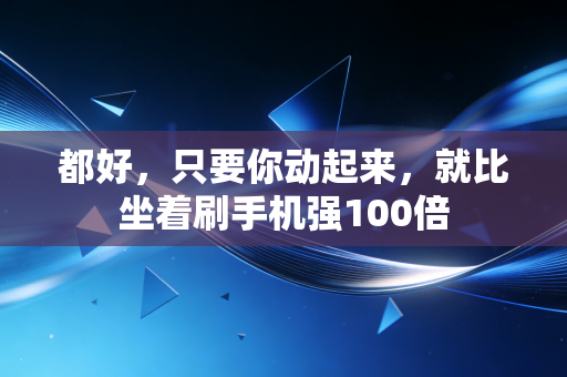 都好,只要你动起来,就比坐着刷手机强100倍 都好,只要你动起来,就比坐着刷手机强100倍
