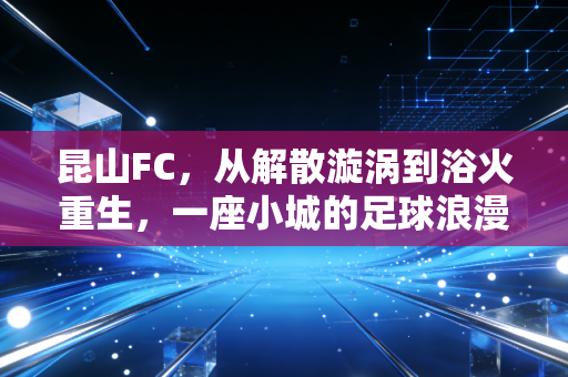 昆山FC，从解散漩涡到浴火重生，一座小城的足球浪漫从来不是空谈