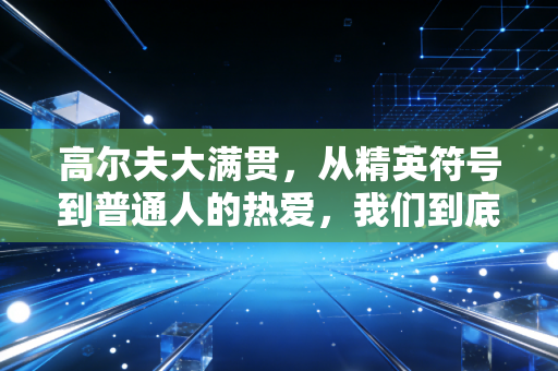 高尔夫大满贯，从精英符号到普通人的热爱，我们到底对它误解了多少？