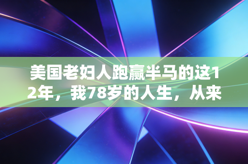 美国老妇人跑赢半马的这12年，我78岁的人生，从来没有来不及这三个字