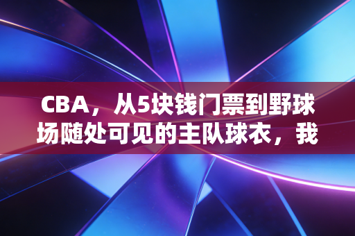 CBA，从5块钱门票到野球场随处可见的主队球衣，我们追的哪里是球，是刻在骨子里的青春啊