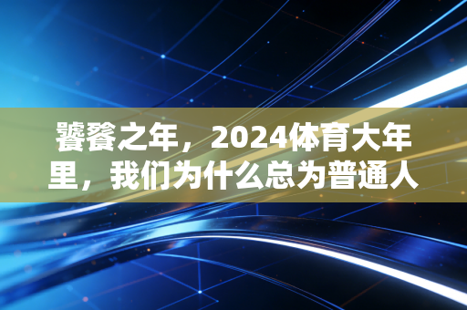 饕餮之年，2024体育大年里，我们为什么总为普通人的体育故事热泪盈眶