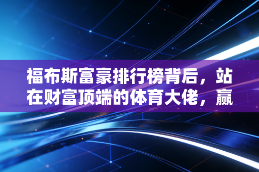 福布斯富豪排行榜背后,站在财富顶端的体育大佬,赢的从来不止是钱 福布斯富豪排行榜背后,站在财富顶端的体育大佬,赢的从来不止是钱