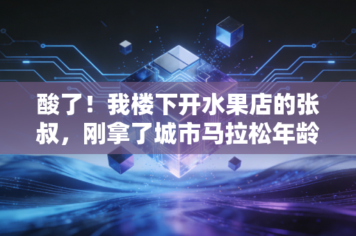 酸了!我楼下开水果店的张叔,刚拿了城市马拉松年龄组冠军 酸了!我楼下开水果店的张叔,刚拿了城市马拉松年龄组冠军