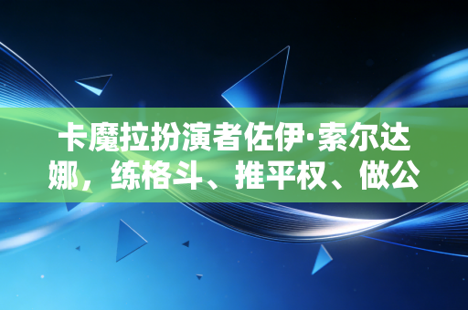 卡魔拉扮演者佐伊·索尔达娜,练格斗、推平权、做公益,最飒的人生从来不给自己设限 卡魔拉扮演者佐伊·索尔达娜,练格斗、推平权、做公益,最飒的人生从来不给自己设限