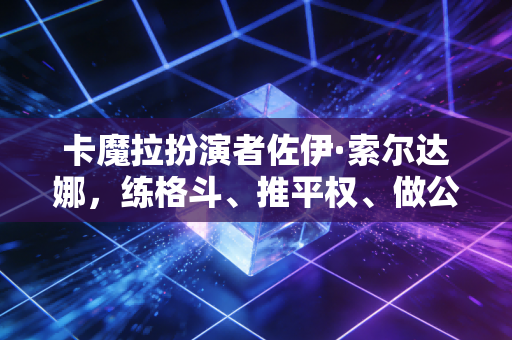 卡魔拉扮演者佐伊·索尔达娜,练格斗、推平权、做公益,最飒的人生从来不给自己设限 卡魔拉扮演者佐伊·索尔达娜,练格斗、推平权、做公益,最飒的人生从来不给自己设限