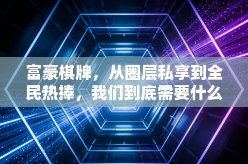 富豪棋牌,从圈层私享到全民热捧,我们到底需要什么样的大众棋牌赛事? 富豪棋牌,从圈层私享到全民热捧,我们到底需要什么样的大众棋牌赛事?